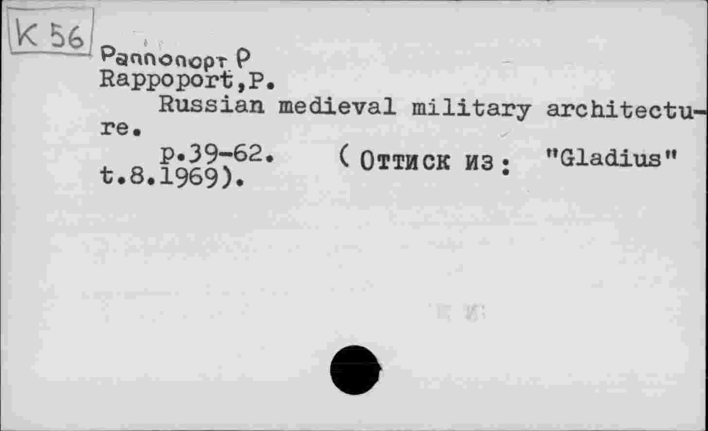 ﻿Rappoport,?.
Russian medieval military architectu re.
p.39-62, t.8.1969).
( ОТТИСК ИЗ; "Gladius”